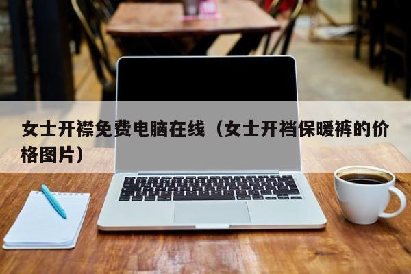 女士开襟免费电脑在线(女士开裆保暖裤的价格图片)