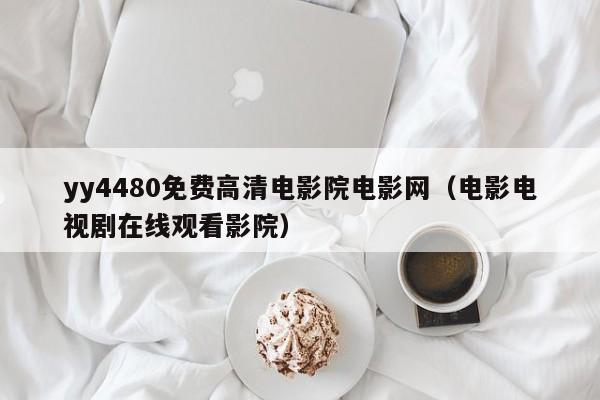 yy4480免费高清电影院电影网(电影电视剧在线观看影院)