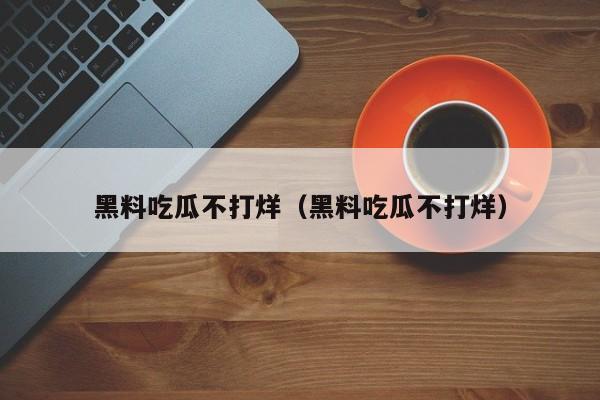 黑料吃瓜不打烊(黑料吃瓜不打烊)