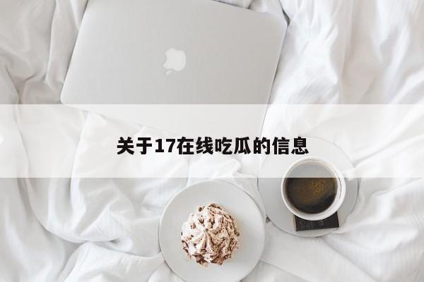 关于17在线吃瓜的信息