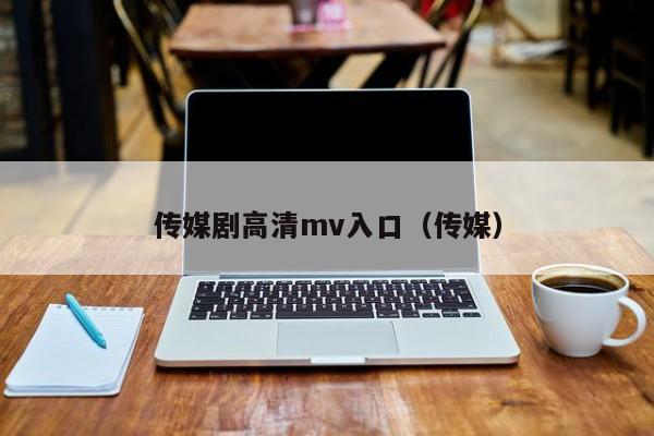 传媒剧高清mv入口(传媒)