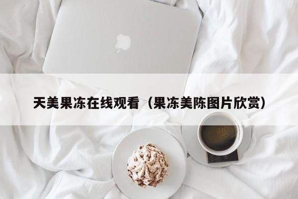 天美果冻在线观看(果冻美陈图片欣赏)