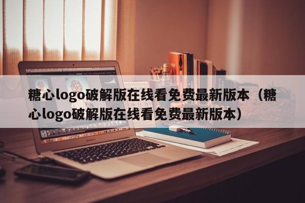 糖心logo破解版在线看免费最新版本(糖心logo破解版在线看免费最新版本)