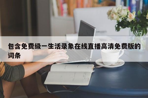 包含免费级一生活录象在线直播高清免费版的词条