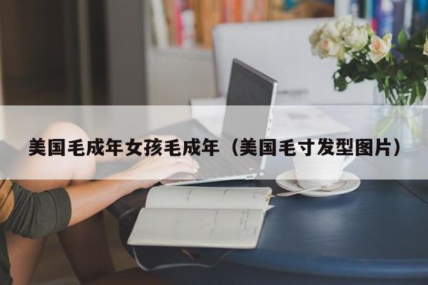美国毛成年女孩毛成年(美国毛寸发型图片)