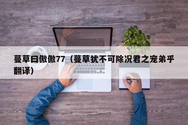 蔓草曰傲傲77(蔓草犹不可除况君之宠弟乎翻译)
