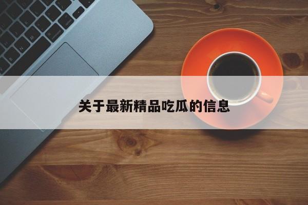 关于最新精品吃瓜的信息