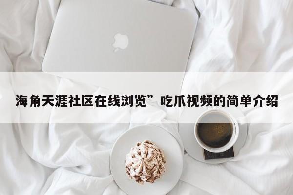 海角天涯社区在线浏览”吃爪视频的简单介绍