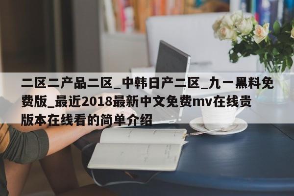 二区二产品二区_中韩日产二区_九一黑料免费版_最近2018最新中文免费mv在线贵版本在线看的简单介绍