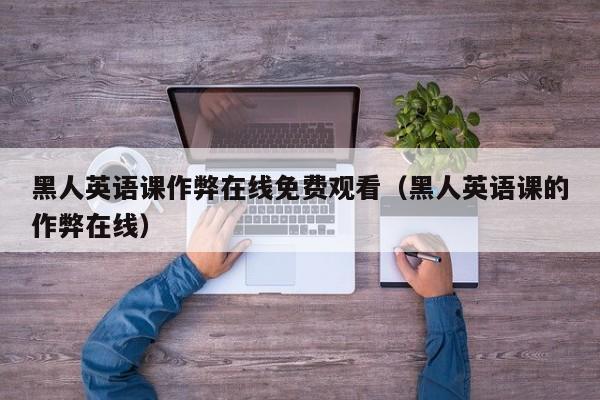 黑人英语课作弊在线免费观看(黑人英语课的作弊在线)