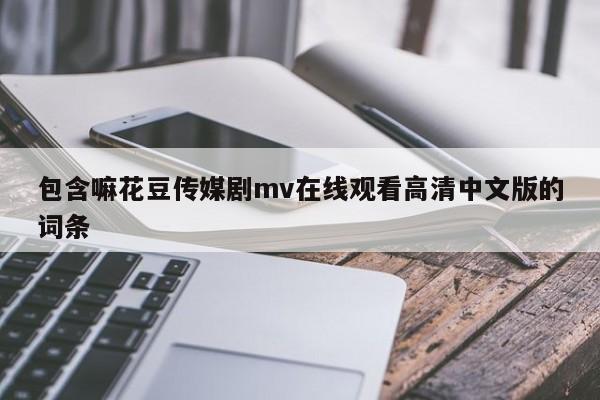 包含嘛花豆传媒剧mv在线观看高清中文版的词条