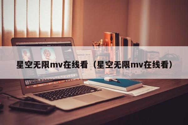 星空无限mv在线看(星空无限mv在线看)