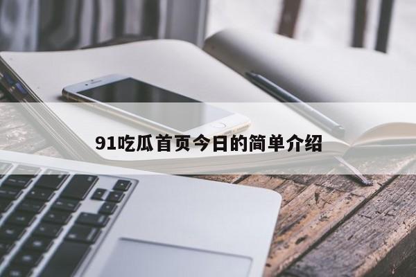 91吃瓜首页今日的简单介绍
