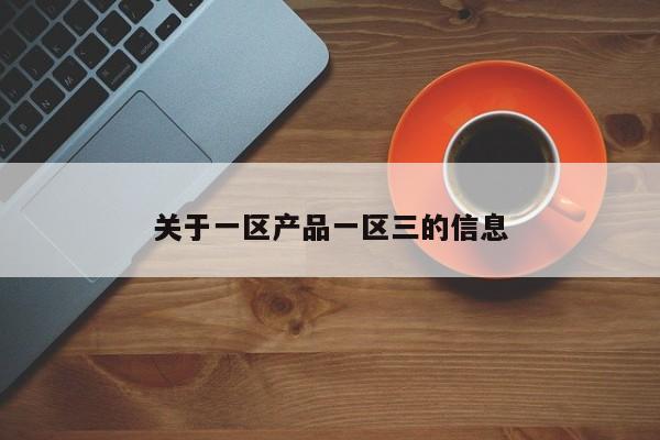 关于一区产品一区三的信息