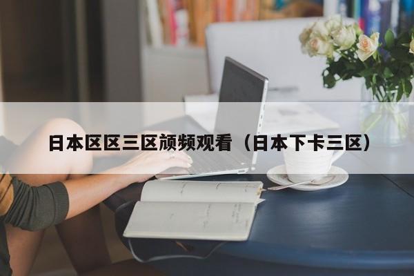 日本区区三区颃频观看(日本下卡三区)