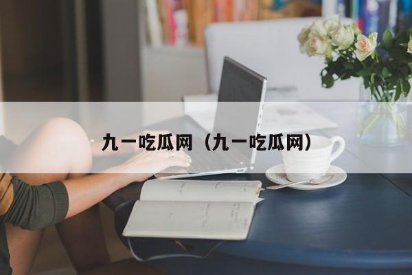 九一吃瓜网(九一吃瓜网)