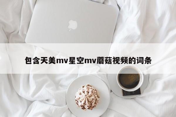 包含天美mv星空mv蘑菇视频的词条