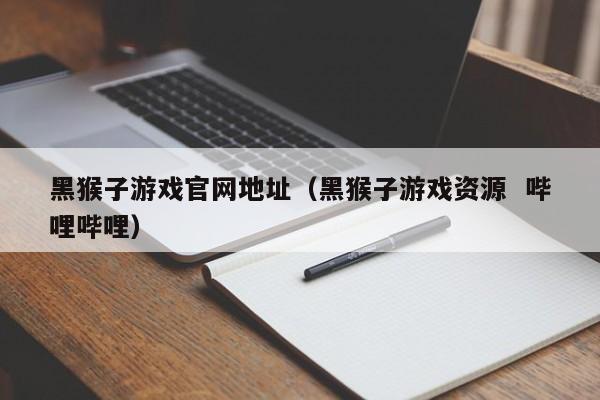 黑猴子游戏官网地址(黑猴子游戏资源 哔哩哔哩)