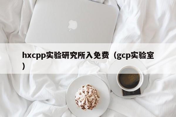 hxcpp实验研究所入免费(gcp实验室)