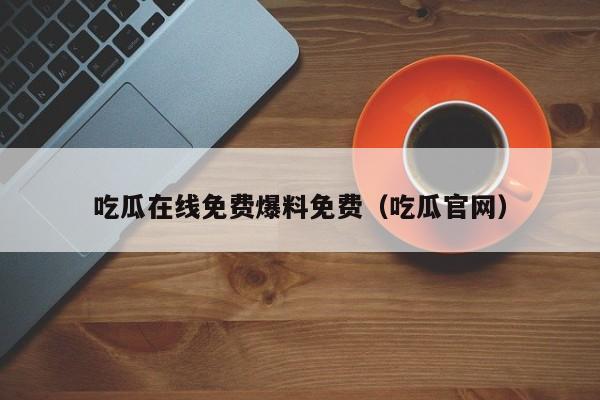 吃瓜在线免费爆料免费(吃瓜官网)