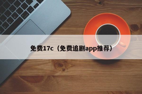 免费17c(免费追剧app推荐)