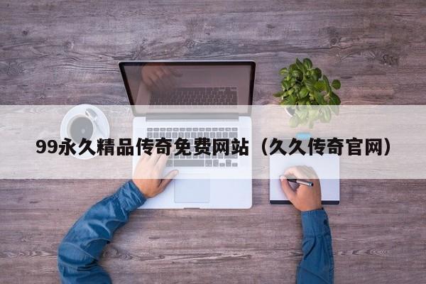 99永久精品传奇免费网站(久久传奇官网)