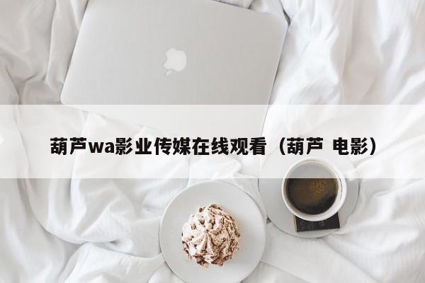 葫芦wa影业传媒在线观看(葫芦 电影)