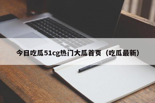 今日吃瓜51cg热门大瓜首页(吃瓜最新)