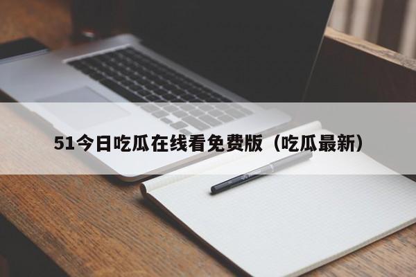 51今日吃瓜在线看免费版(吃瓜最新)