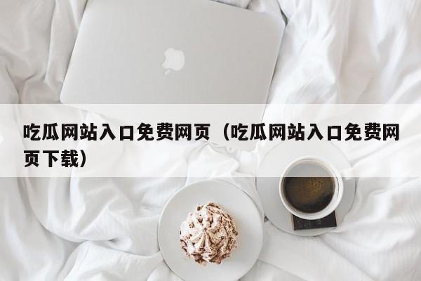 吃瓜网站入口免费网页(吃瓜网站入口免费网页下载)