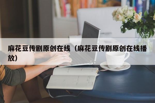 麻花豆传剧原创在线(麻花豆传剧原创在线播放)