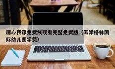 糖心传谋免费线观看完整免费版（天津格林国际幼儿园学费）