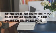 黑料网在线观看_天美星空mv视频_一个人看b站免费在线看视频在线看_911爆料八卦有理吃瓜无罪红领巾的简单介绍