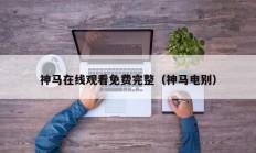 神马在线观看免费完整（神马电别）