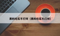 黑料吃瓜不打烊（黑料吃瓜不打烊）