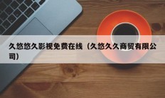 久悠悠久影视免费在线（久悠久久商贸有限公司）