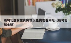 缅甸北部女性真实情况免费观看网址（缅甸北部小姐）