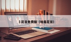 蔴花豆免费版（啥是花豆）