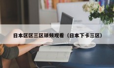 日本区区三区颃频观看（日本下卡三区）
