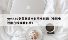 yy4480免费高清电影院电影网（电影电视剧在线观看影院）