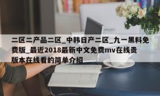 二区二产品二区_中韩日产二区_九一黑料免费版_最近2018最新中文免费mv在线贵版本在线看的简单介绍