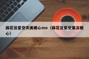 麻花豆星空天美糖心mv（麻花豆星空果冻糖心）
