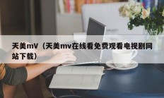 天美mV（天美mv在线看免费观看电视剧网站下载）