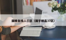 国精自线二三区（国字精品37区）