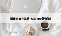 蘑菇tv三秒跳转（zt3app蘑菇视）