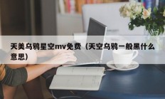 天美乌鸦星空mv免费（天空乌鸦一般黑什么意思）