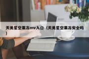 天美星空果冻mv入口（天美星空果冻安全吗）