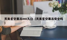天美星空果冻mv入口（天美星空果冻安全吗）