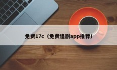 免费17c（免费追剧app推荐）