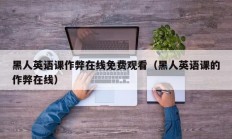 黑人英语课作弊在线免费观看（黑人英语课的作弊在线）